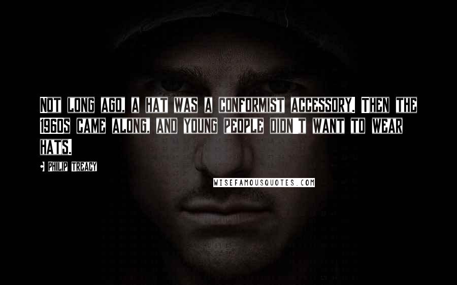 Philip Treacy Quotes: Not long ago, a hat was a conformist accessory. Then the 1960s came along, and young people didn't want to wear hats.