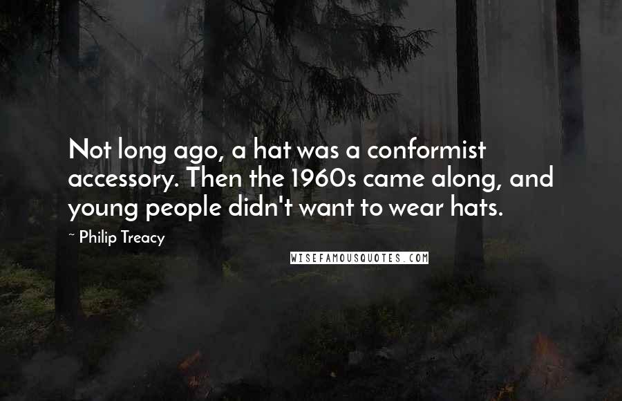 Philip Treacy Quotes: Not long ago, a hat was a conformist accessory. Then the 1960s came along, and young people didn't want to wear hats.