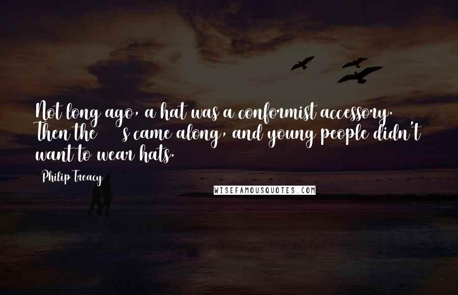 Philip Treacy Quotes: Not long ago, a hat was a conformist accessory. Then the 1960s came along, and young people didn't want to wear hats.