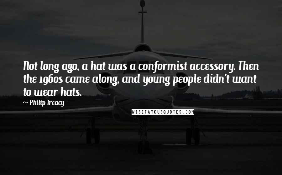 Philip Treacy Quotes: Not long ago, a hat was a conformist accessory. Then the 1960s came along, and young people didn't want to wear hats.