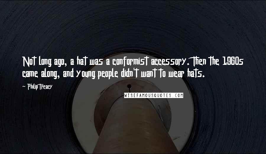 Philip Treacy Quotes: Not long ago, a hat was a conformist accessory. Then the 1960s came along, and young people didn't want to wear hats.