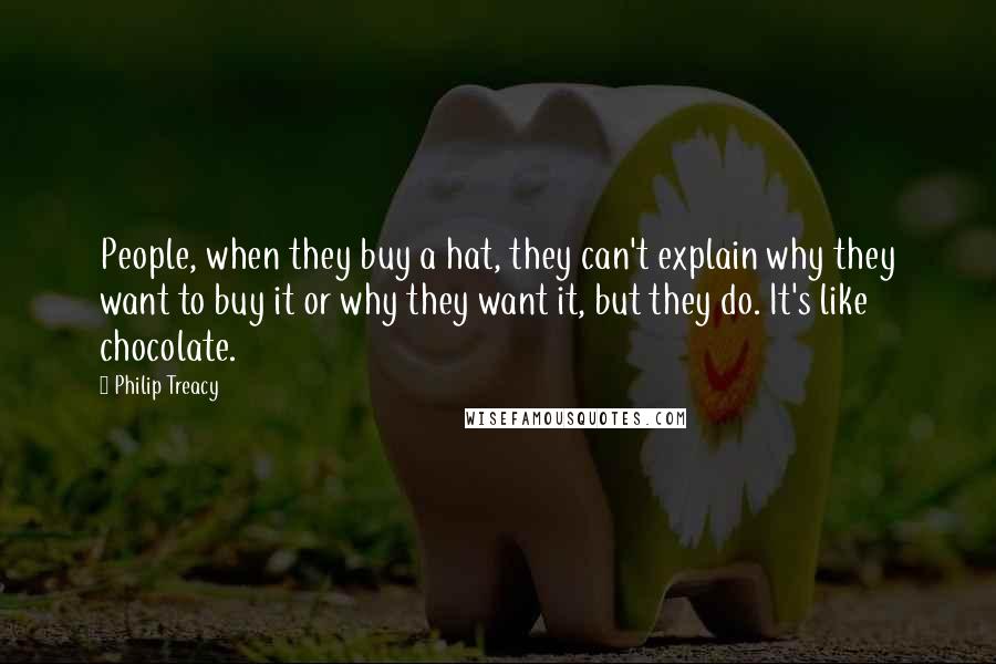 Philip Treacy Quotes: People, when they buy a hat, they can't explain why they want to buy it or why they want it, but they do. It's like chocolate.