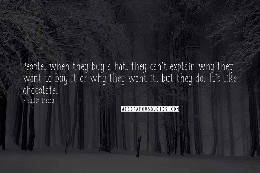 Philip Treacy Quotes: People, when they buy a hat, they can't explain why they want to buy it or why they want it, but they do. It's like chocolate.