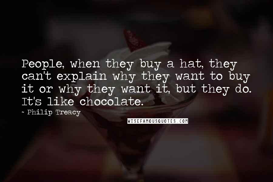 Philip Treacy Quotes: People, when they buy a hat, they can't explain why they want to buy it or why they want it, but they do. It's like chocolate.
