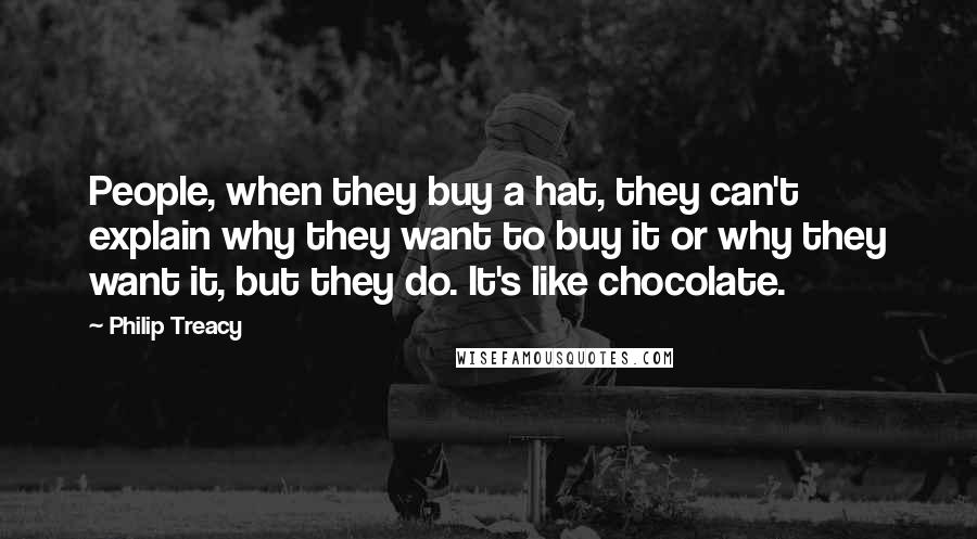 Philip Treacy Quotes: People, when they buy a hat, they can't explain why they want to buy it or why they want it, but they do. It's like chocolate.