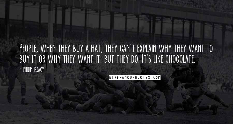 Philip Treacy Quotes: People, when they buy a hat, they can't explain why they want to buy it or why they want it, but they do. It's like chocolate.