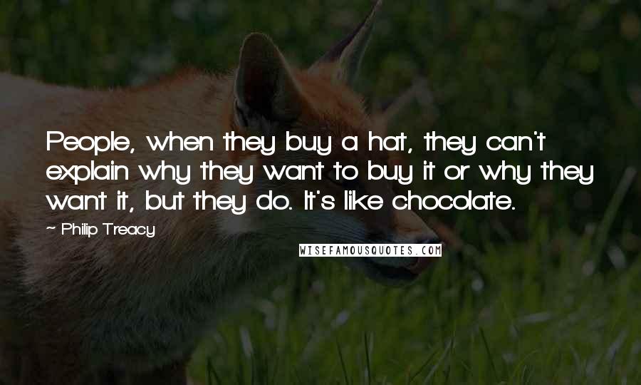 Philip Treacy Quotes: People, when they buy a hat, they can't explain why they want to buy it or why they want it, but they do. It's like chocolate.