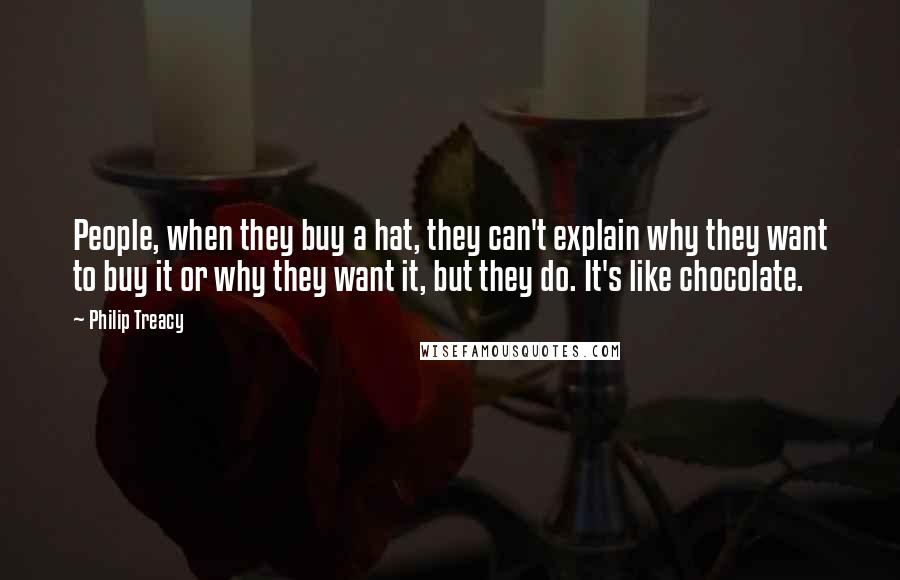 Philip Treacy Quotes: People, when they buy a hat, they can't explain why they want to buy it or why they want it, but they do. It's like chocolate.