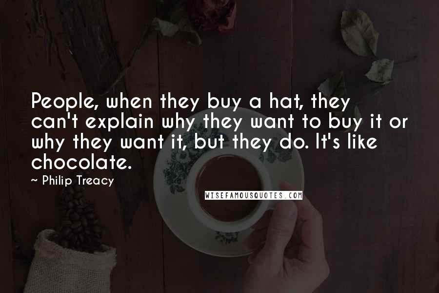 Philip Treacy Quotes: People, when they buy a hat, they can't explain why they want to buy it or why they want it, but they do. It's like chocolate.