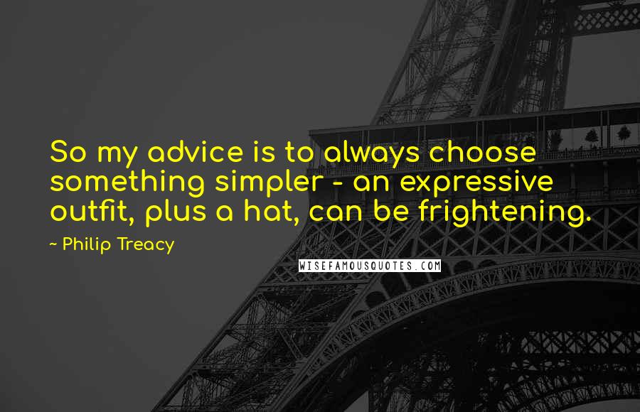 Philip Treacy Quotes: So my advice is to always choose something simpler - an expressive outfit, plus a hat, can be frightening.