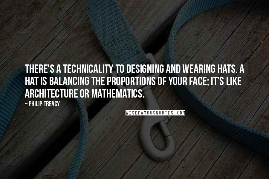 Philip Treacy Quotes: There's a technicality to designing and wearing hats. A hat is balancing the proportions of your face; it's like architecture or mathematics.