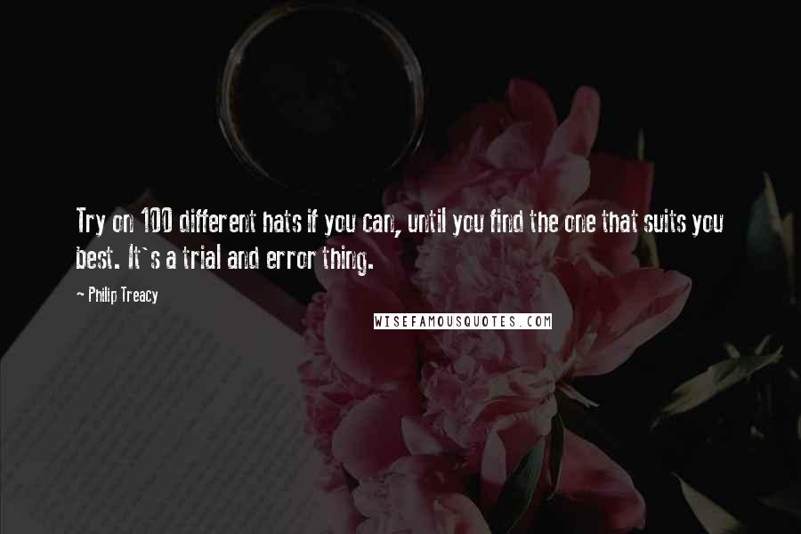 Philip Treacy Quotes: Try on 100 different hats if you can, until you find the one that suits you best. It's a trial and error thing.