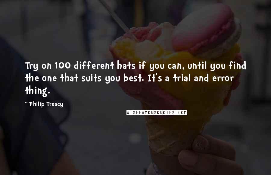 Philip Treacy Quotes: Try on 100 different hats if you can, until you find the one that suits you best. It's a trial and error thing.