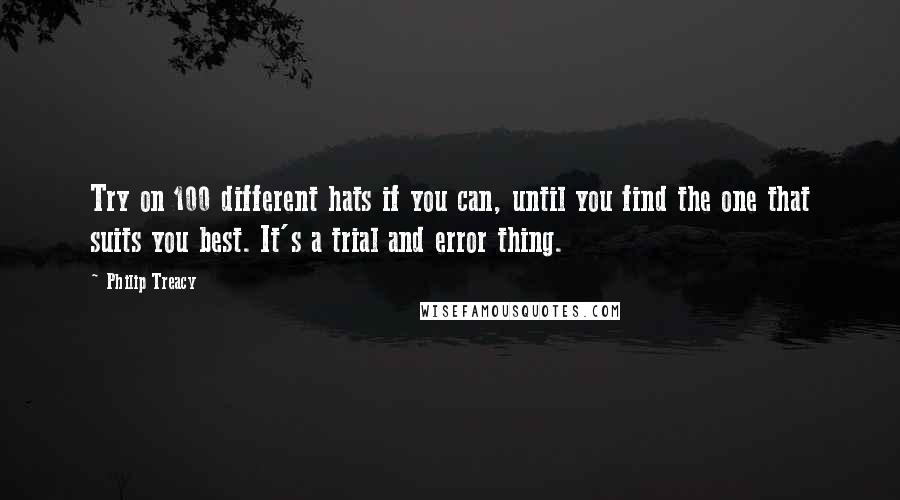 Philip Treacy Quotes: Try on 100 different hats if you can, until you find the one that suits you best. It's a trial and error thing.
