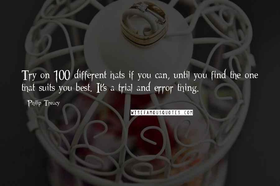 Philip Treacy Quotes: Try on 100 different hats if you can, until you find the one that suits you best. It's a trial and error thing.