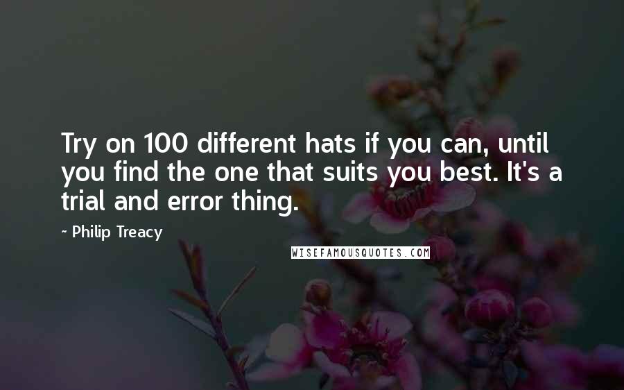 Philip Treacy Quotes: Try on 100 different hats if you can, until you find the one that suits you best. It's a trial and error thing.