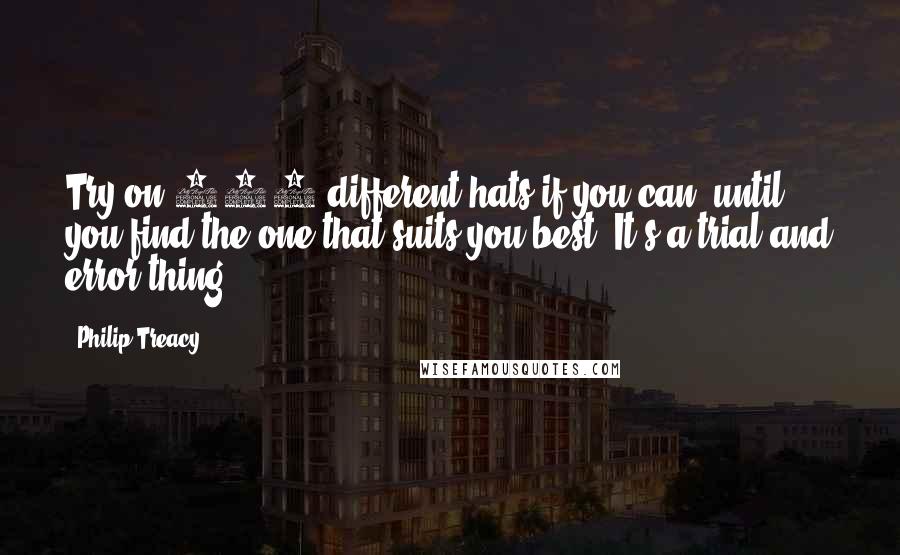 Philip Treacy Quotes: Try on 100 different hats if you can, until you find the one that suits you best. It's a trial and error thing.