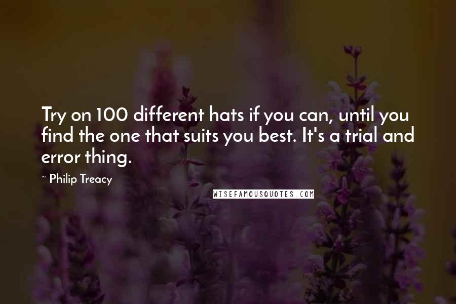 Philip Treacy Quotes: Try on 100 different hats if you can, until you find the one that suits you best. It's a trial and error thing.