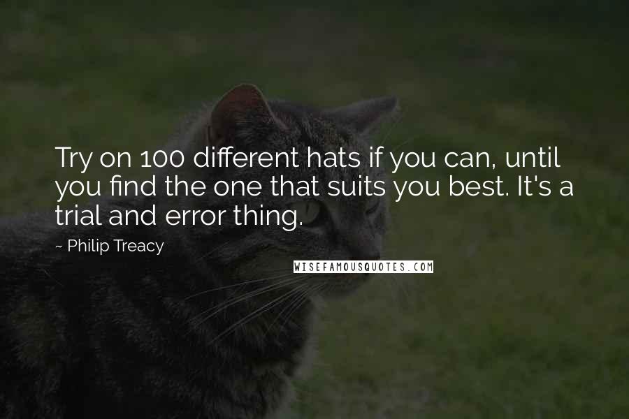 Philip Treacy Quotes: Try on 100 different hats if you can, until you find the one that suits you best. It's a trial and error thing.