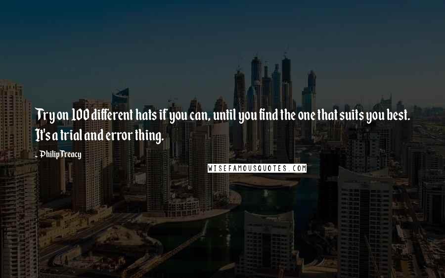 Philip Treacy Quotes: Try on 100 different hats if you can, until you find the one that suits you best. It's a trial and error thing.