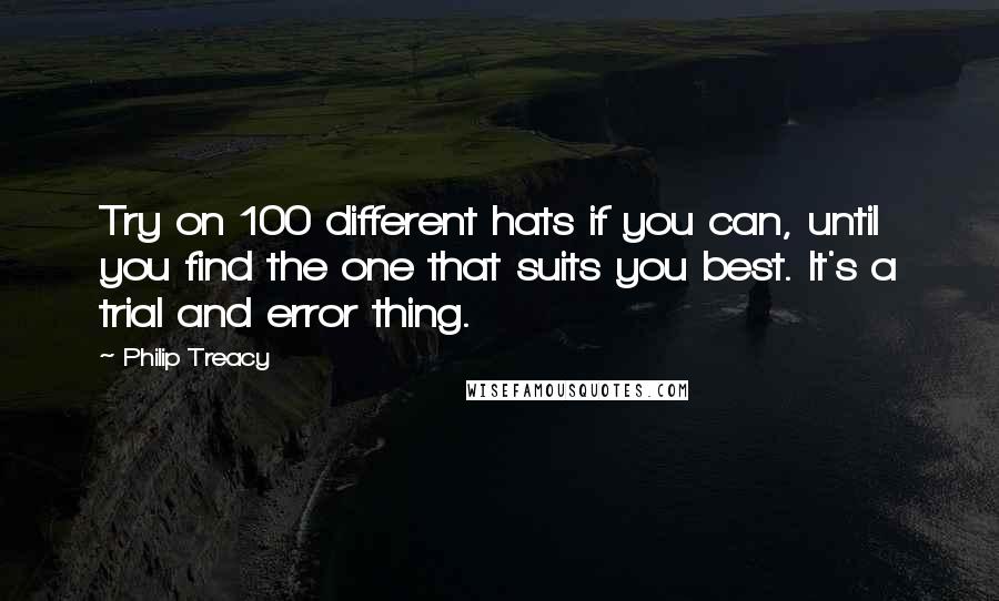 Philip Treacy Quotes: Try on 100 different hats if you can, until you find the one that suits you best. It's a trial and error thing.