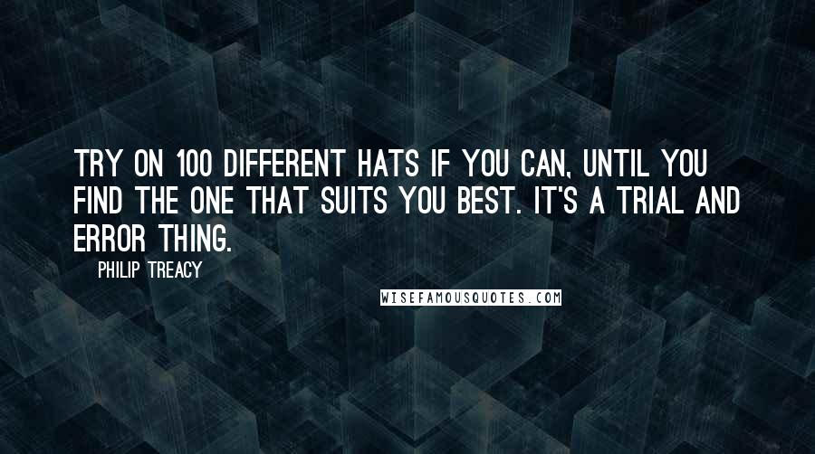 Philip Treacy Quotes: Try on 100 different hats if you can, until you find the one that suits you best. It's a trial and error thing.