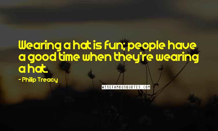 Philip Treacy Quotes: Wearing a hat is fun; people have a good time when they're wearing a hat.