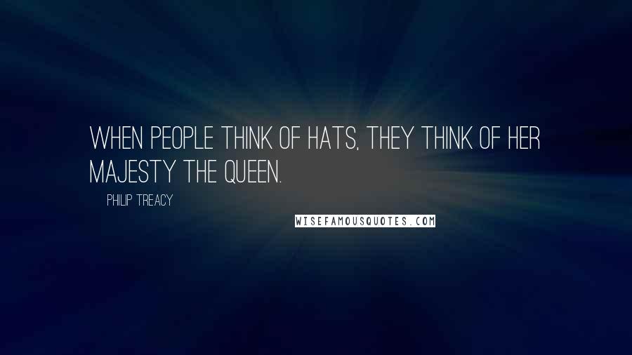 Philip Treacy Quotes: When people think of hats, they think of her majesty the queen.