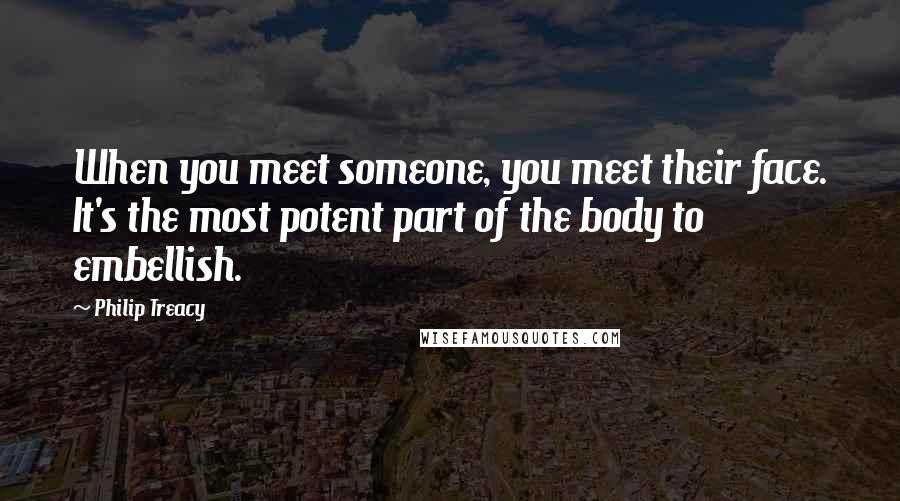 Philip Treacy Quotes: When you meet someone, you meet their face. It's the most potent part of the body to embellish.