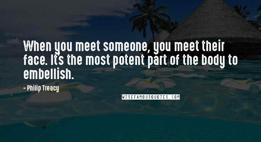 Philip Treacy Quotes: When you meet someone, you meet their face. It's the most potent part of the body to embellish.