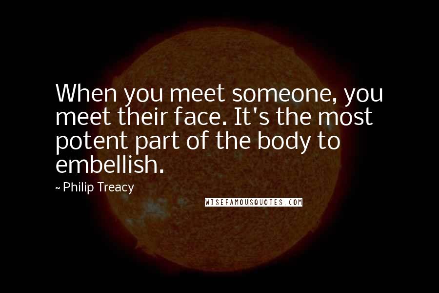 Philip Treacy Quotes: When you meet someone, you meet their face. It's the most potent part of the body to embellish.