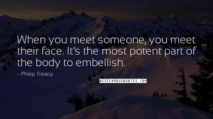 Philip Treacy Quotes: When you meet someone, you meet their face. It's the most potent part of the body to embellish.