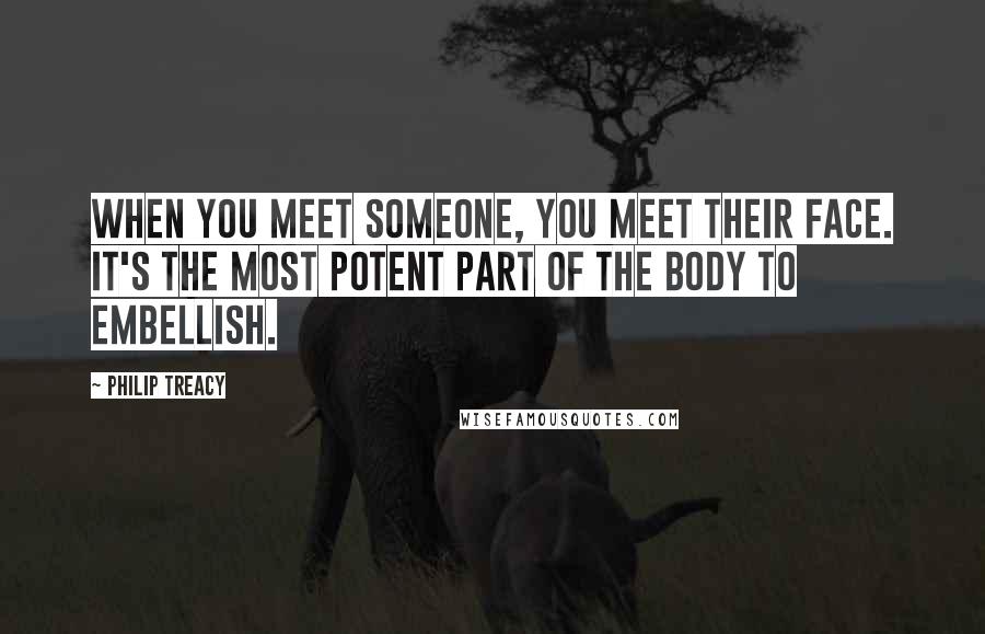 Philip Treacy Quotes: When you meet someone, you meet their face. It's the most potent part of the body to embellish.