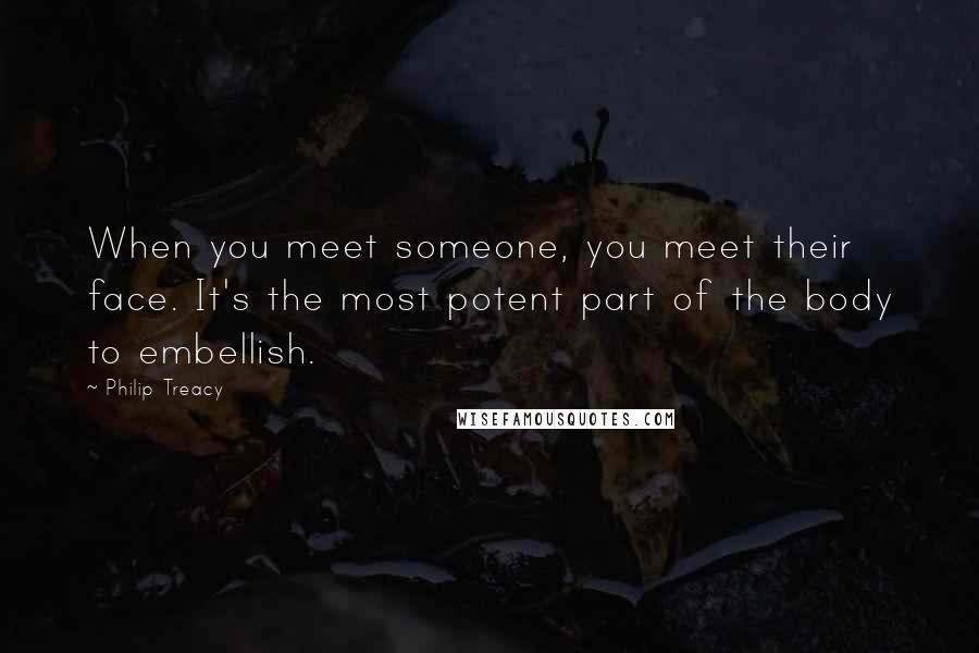 Philip Treacy Quotes: When you meet someone, you meet their face. It's the most potent part of the body to embellish.