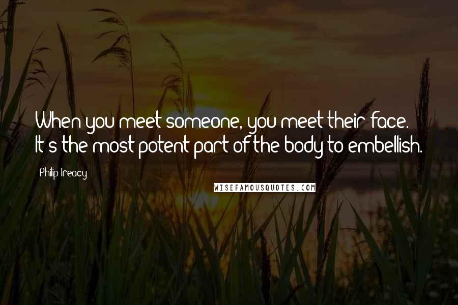 Philip Treacy Quotes: When you meet someone, you meet their face. It's the most potent part of the body to embellish.