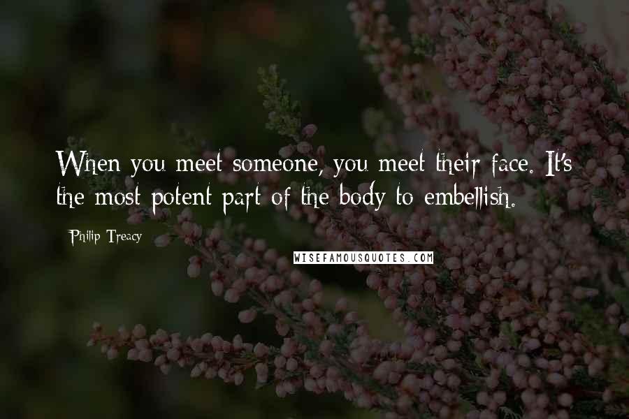 Philip Treacy Quotes: When you meet someone, you meet their face. It's the most potent part of the body to embellish.
