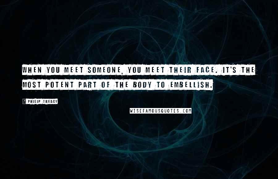 Philip Treacy Quotes: When you meet someone, you meet their face. It's the most potent part of the body to embellish.