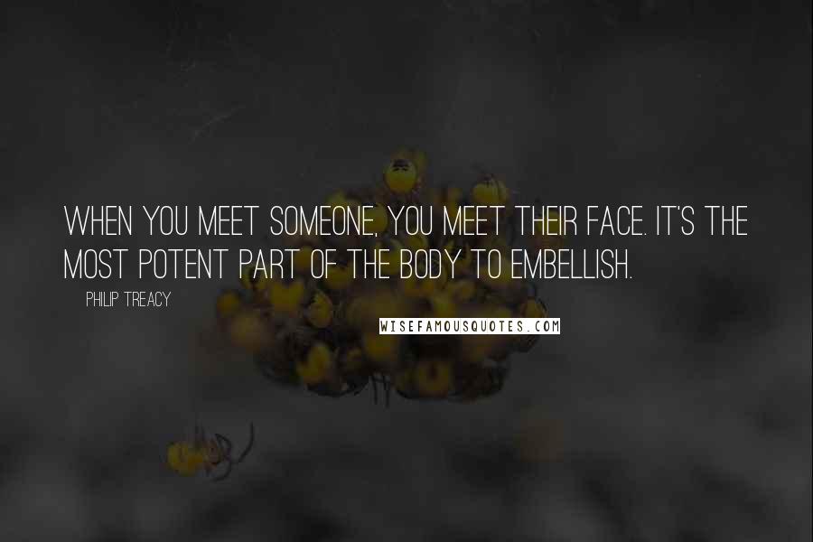 Philip Treacy Quotes: When you meet someone, you meet their face. It's the most potent part of the body to embellish.