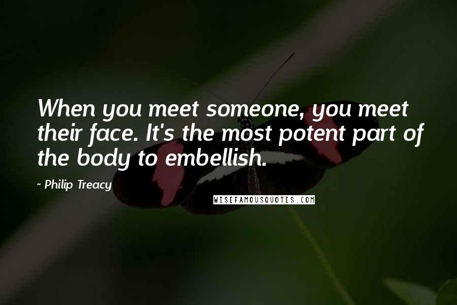 Philip Treacy Quotes: When you meet someone, you meet their face. It's the most potent part of the body to embellish.