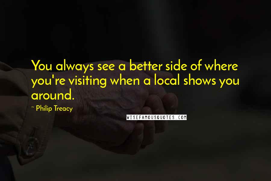 Philip Treacy Quotes: You always see a better side of where you're visiting when a local shows you around.