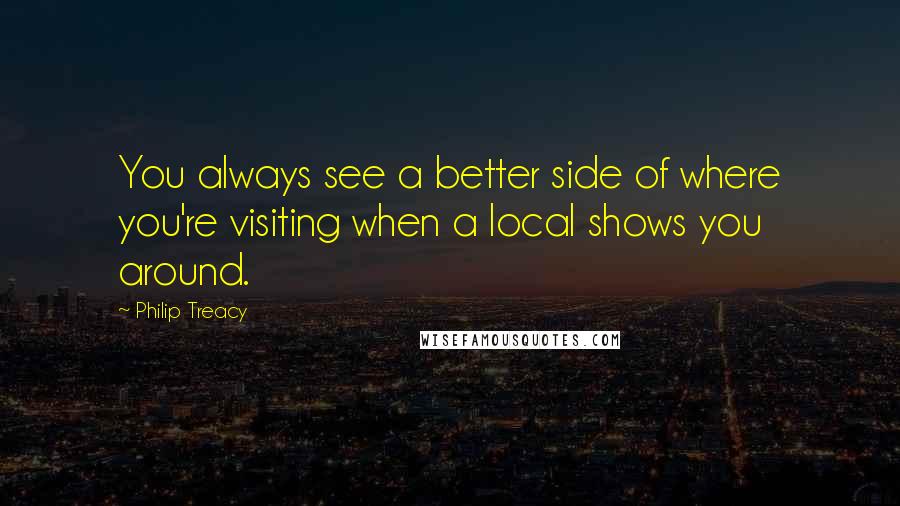 Philip Treacy Quotes: You always see a better side of where you're visiting when a local shows you around.