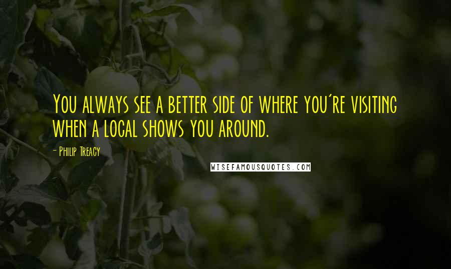 Philip Treacy Quotes: You always see a better side of where you're visiting when a local shows you around.