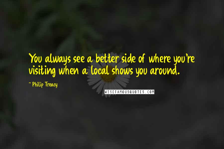 Philip Treacy Quotes: You always see a better side of where you're visiting when a local shows you around.