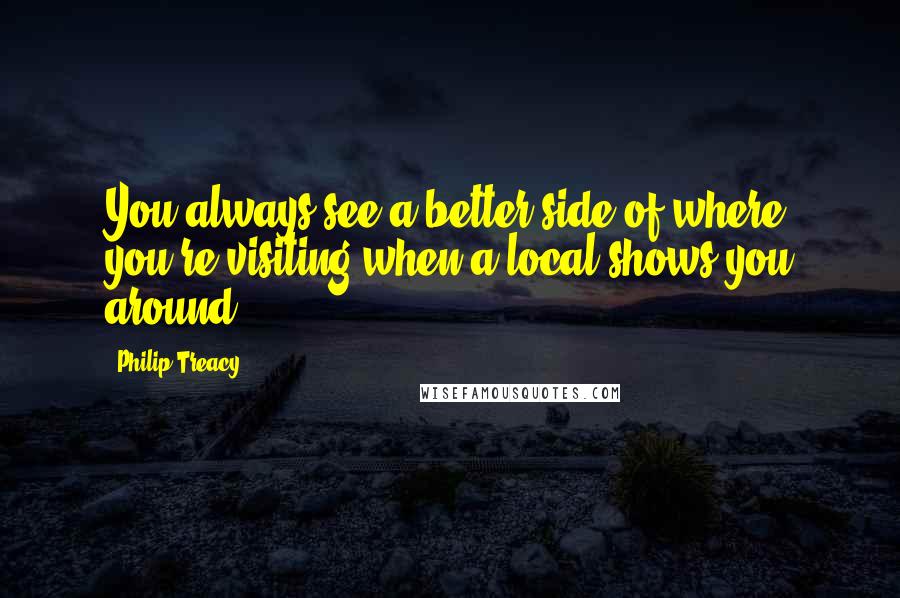 Philip Treacy Quotes: You always see a better side of where you're visiting when a local shows you around.