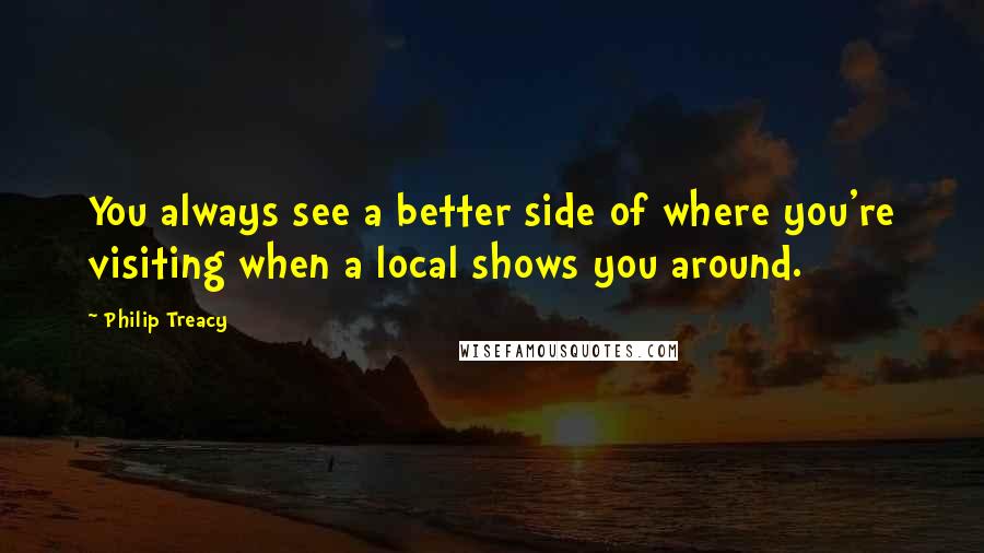 Philip Treacy Quotes: You always see a better side of where you're visiting when a local shows you around.