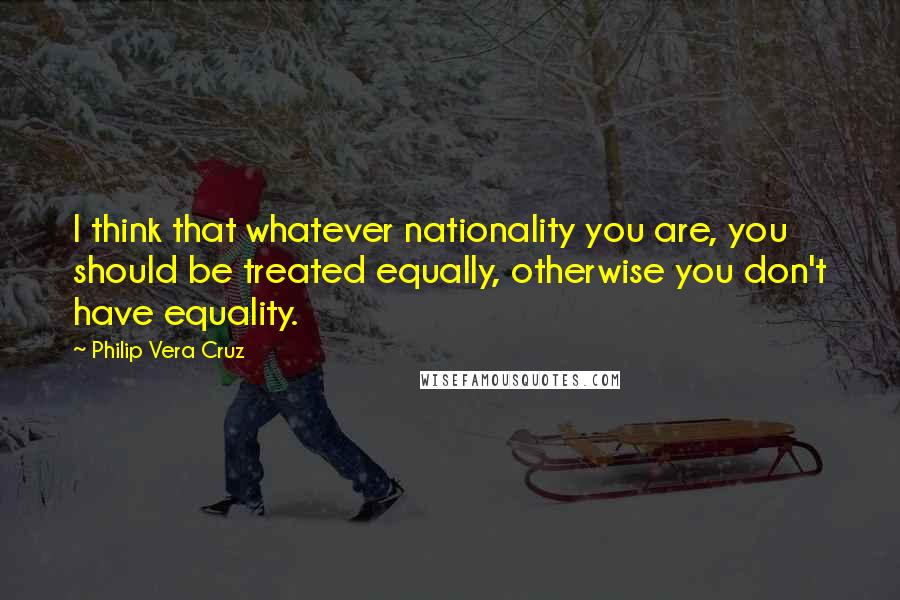 Philip Vera Cruz Quotes: I think that whatever nationality you are, you should be treated equally, otherwise you don't have equality.