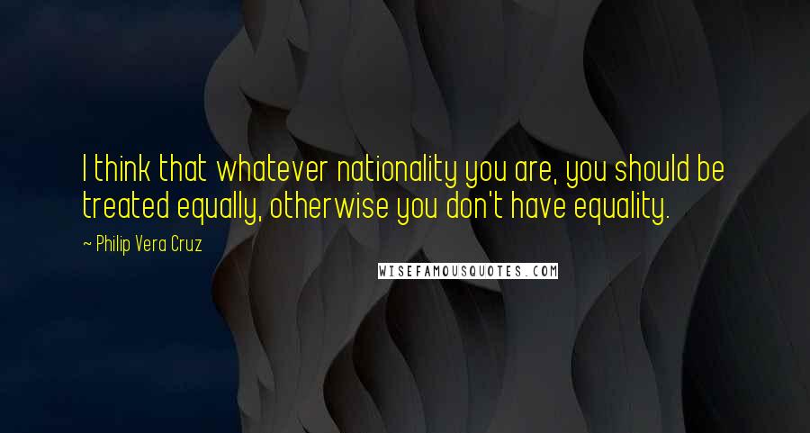 Philip Vera Cruz Quotes: I think that whatever nationality you are, you should be treated equally, otherwise you don't have equality.