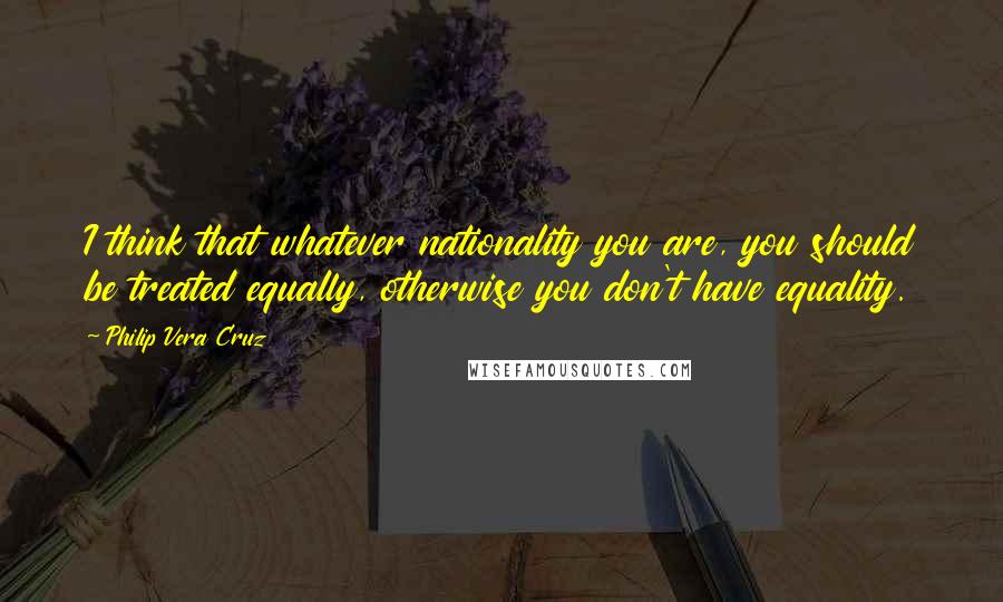 Philip Vera Cruz Quotes: I think that whatever nationality you are, you should be treated equally, otherwise you don't have equality.