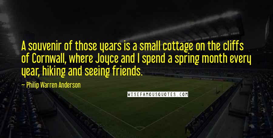 Philip Warren Anderson Quotes: A souvenir of those years is a small cottage on the cliffs of Cornwall, where Joyce and I spend a spring month every year, hiking and seeing friends.
