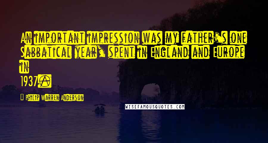 Philip Warren Anderson Quotes: An important impression was my father's one Sabbatical year, spent in England and Europe in 1937.